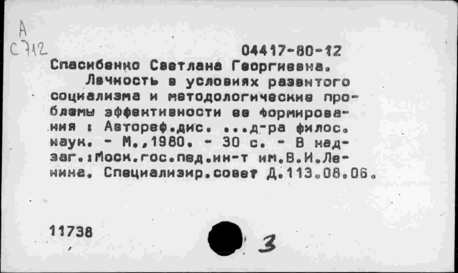 ﻿Оа	04417-80-12
Спасибенко Светлана Георгиевна.
Лвчность в условиях развитого социализма и методологические проблемы эффективности ее Формирования » Аэторвф.дис. ...д-ра филос. наук. - М.,1980. - 30 с. - В над-эаг. :г1оск.гос.лед.ин-т им.В.И.Ленина. Специалиэир.совет Д.113в08.06о
11738